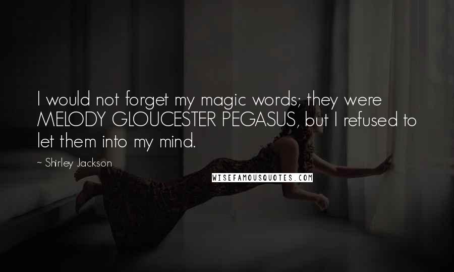 Shirley Jackson Quotes: I would not forget my magic words; they were MELODY GLOUCESTER PEGASUS, but I refused to let them into my mind.