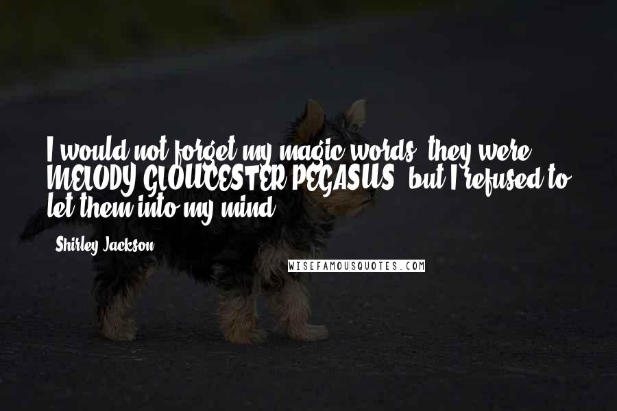 Shirley Jackson Quotes: I would not forget my magic words; they were MELODY GLOUCESTER PEGASUS, but I refused to let them into my mind.