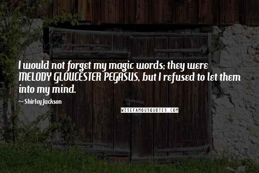 Shirley Jackson Quotes: I would not forget my magic words; they were MELODY GLOUCESTER PEGASUS, but I refused to let them into my mind.