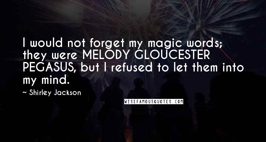 Shirley Jackson Quotes: I would not forget my magic words; they were MELODY GLOUCESTER PEGASUS, but I refused to let them into my mind.