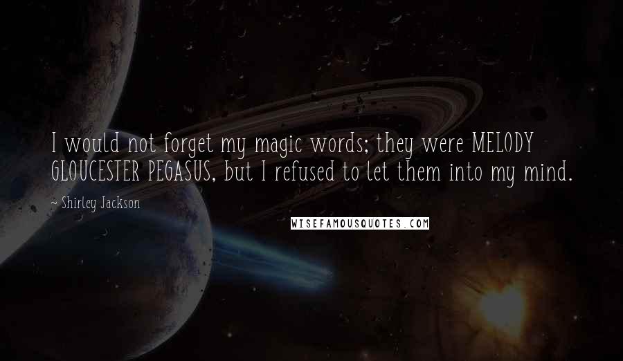 Shirley Jackson Quotes: I would not forget my magic words; they were MELODY GLOUCESTER PEGASUS, but I refused to let them into my mind.