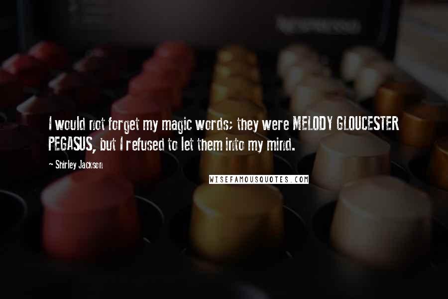 Shirley Jackson Quotes: I would not forget my magic words; they were MELODY GLOUCESTER PEGASUS, but I refused to let them into my mind.