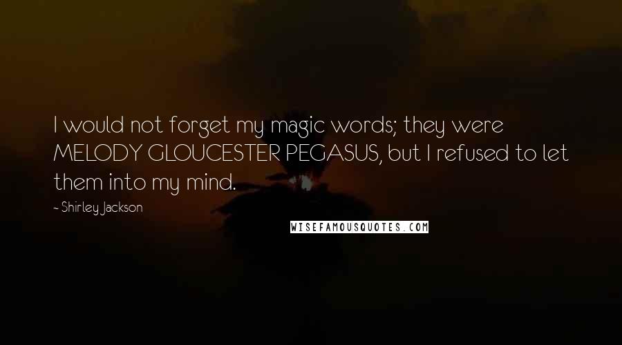 Shirley Jackson Quotes: I would not forget my magic words; they were MELODY GLOUCESTER PEGASUS, but I refused to let them into my mind.