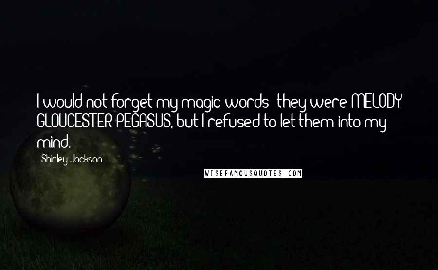 Shirley Jackson Quotes: I would not forget my magic words; they were MELODY GLOUCESTER PEGASUS, but I refused to let them into my mind.