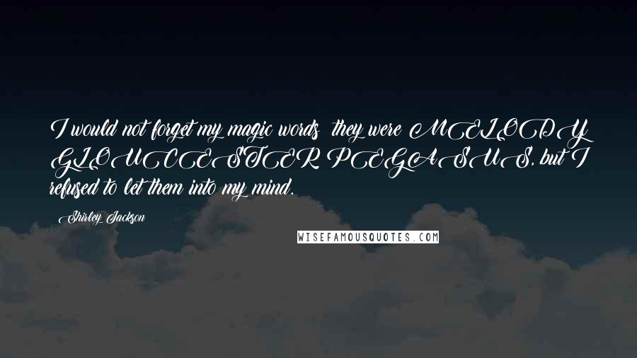 Shirley Jackson Quotes: I would not forget my magic words; they were MELODY GLOUCESTER PEGASUS, but I refused to let them into my mind.