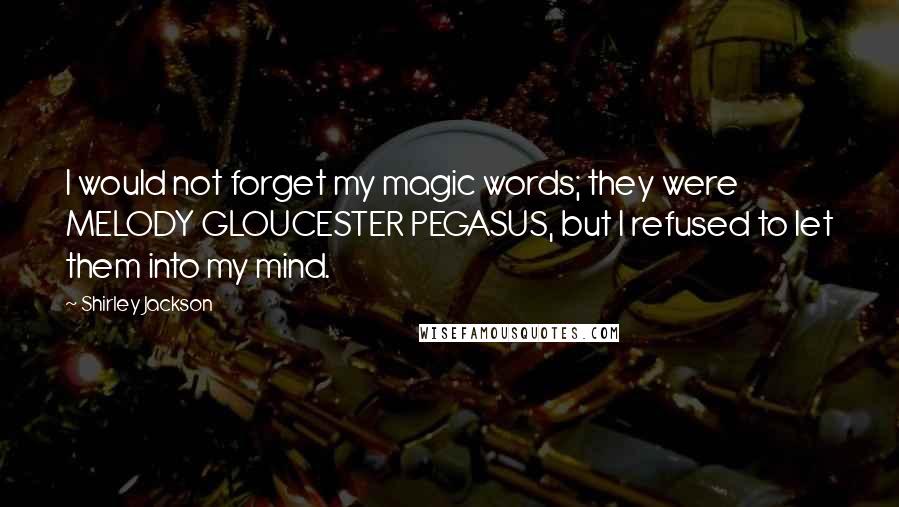 Shirley Jackson Quotes: I would not forget my magic words; they were MELODY GLOUCESTER PEGASUS, but I refused to let them into my mind.