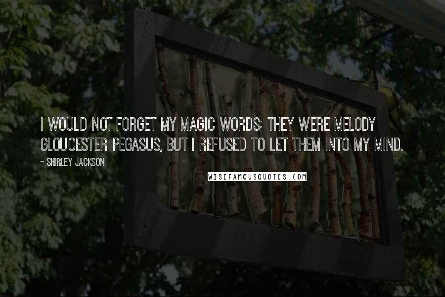 Shirley Jackson Quotes: I would not forget my magic words; they were MELODY GLOUCESTER PEGASUS, but I refused to let them into my mind.