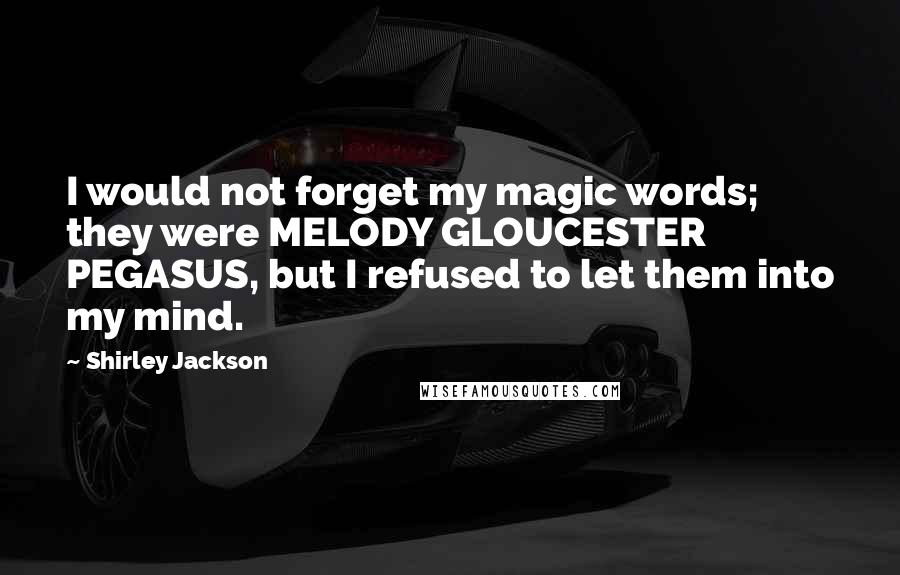 Shirley Jackson Quotes: I would not forget my magic words; they were MELODY GLOUCESTER PEGASUS, but I refused to let them into my mind.
