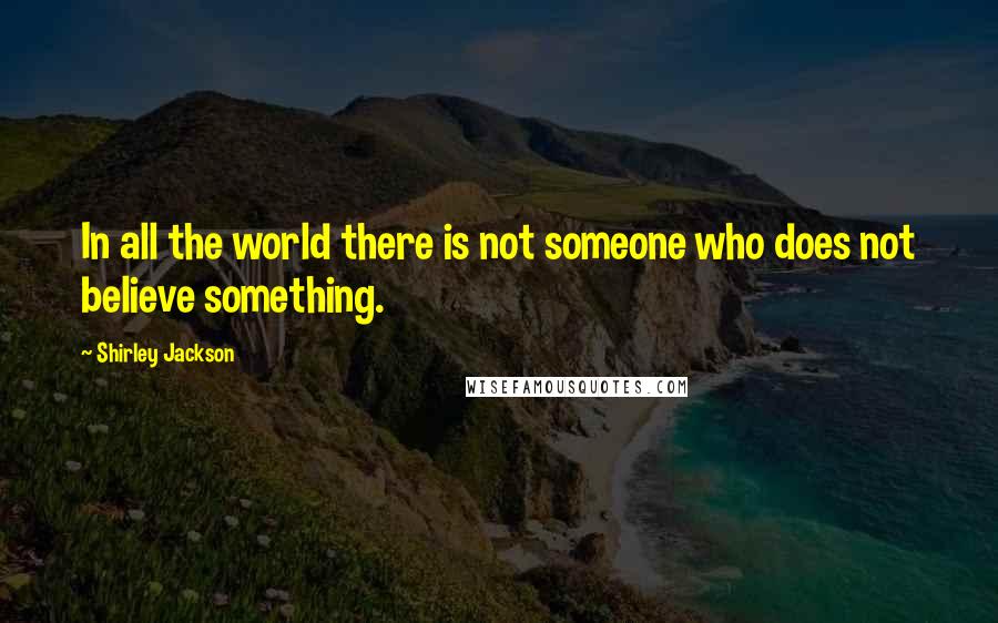 Shirley Jackson Quotes: In all the world there is not someone who does not believe something.