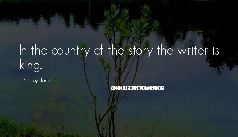 Shirley Jackson Quotes: In the country of the story the writer is king.