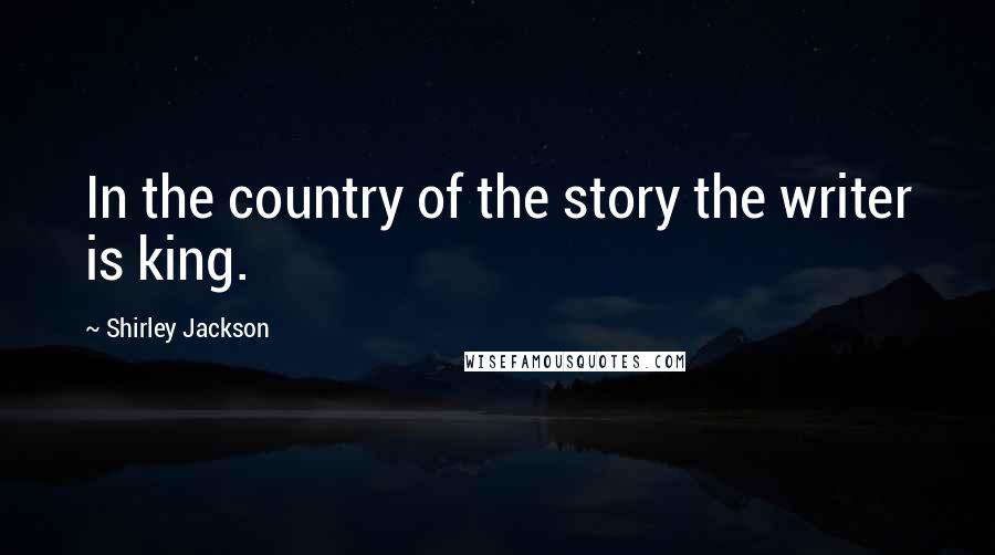 Shirley Jackson Quotes: In the country of the story the writer is king.