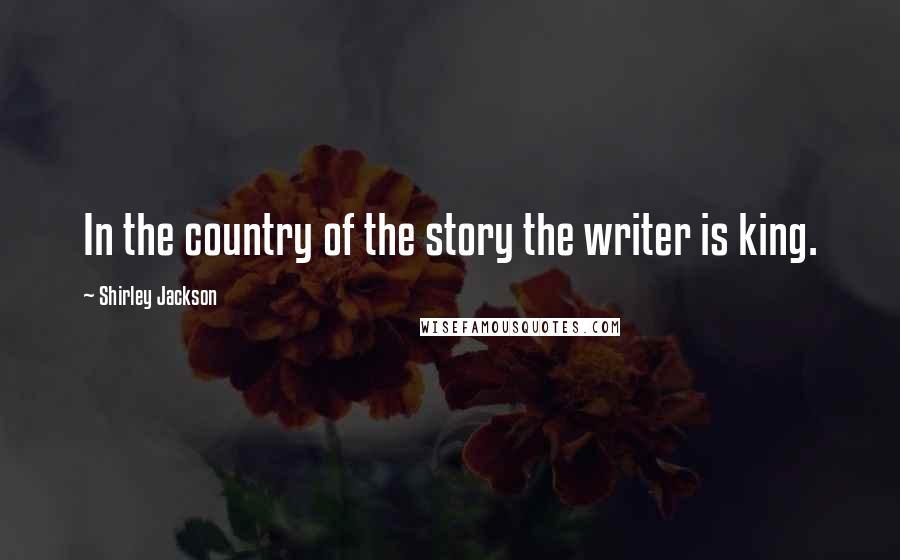 Shirley Jackson Quotes: In the country of the story the writer is king.