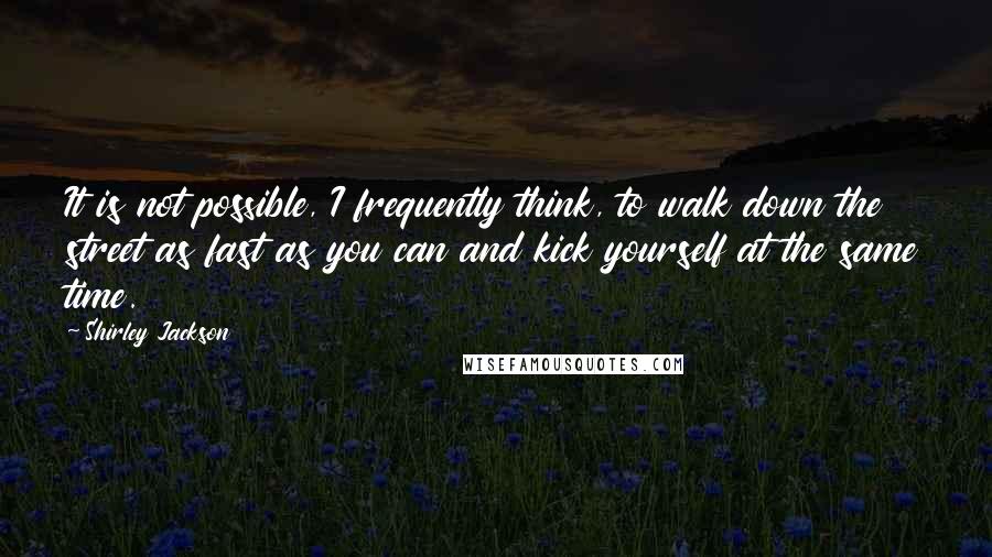 Shirley Jackson Quotes: It is not possible, I frequently think, to walk down the street as fast as you can and kick yourself at the same time.