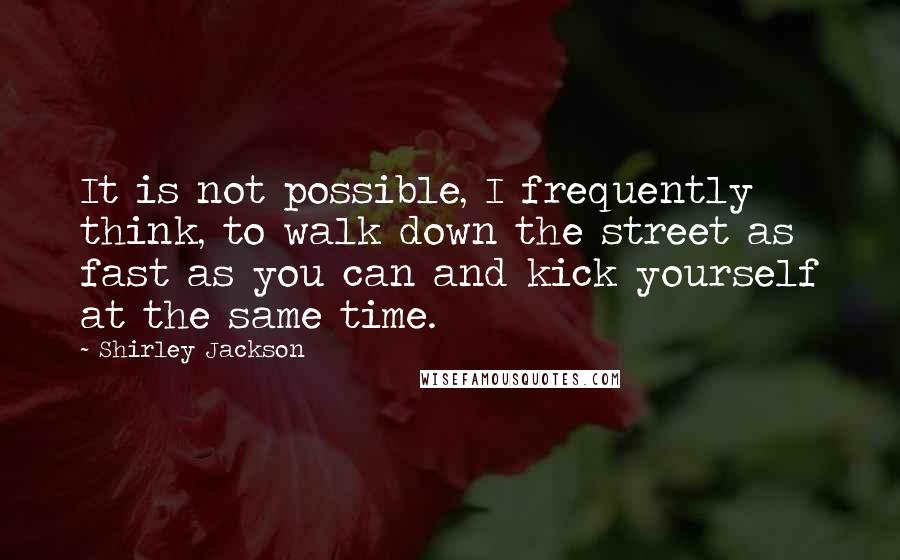 Shirley Jackson Quotes: It is not possible, I frequently think, to walk down the street as fast as you can and kick yourself at the same time.