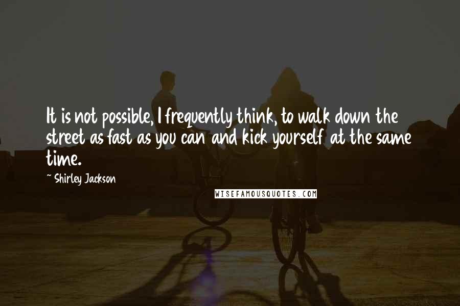 Shirley Jackson Quotes: It is not possible, I frequently think, to walk down the street as fast as you can and kick yourself at the same time.