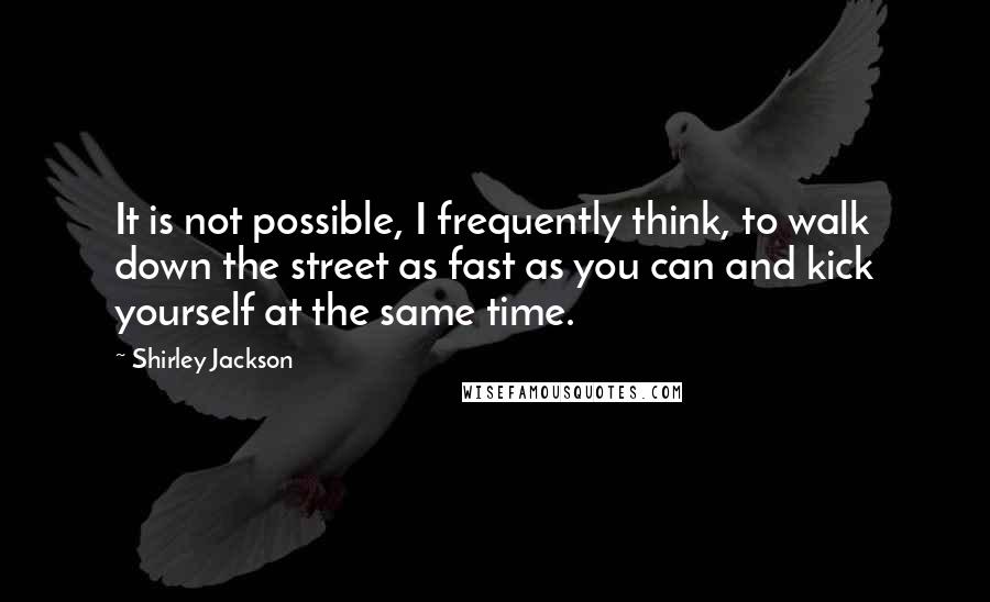 Shirley Jackson Quotes: It is not possible, I frequently think, to walk down the street as fast as you can and kick yourself at the same time.