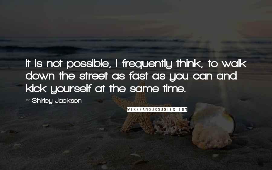 Shirley Jackson Quotes: It is not possible, I frequently think, to walk down the street as fast as you can and kick yourself at the same time.