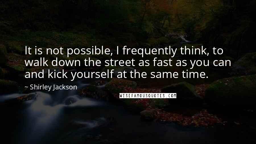 Shirley Jackson Quotes: It is not possible, I frequently think, to walk down the street as fast as you can and kick yourself at the same time.