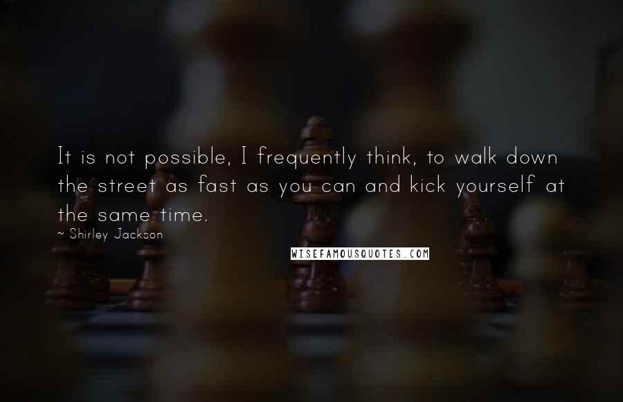 Shirley Jackson Quotes: It is not possible, I frequently think, to walk down the street as fast as you can and kick yourself at the same time.