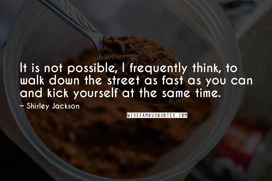 Shirley Jackson Quotes: It is not possible, I frequently think, to walk down the street as fast as you can and kick yourself at the same time.