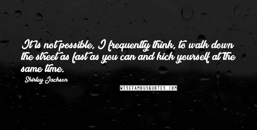 Shirley Jackson Quotes: It is not possible, I frequently think, to walk down the street as fast as you can and kick yourself at the same time.