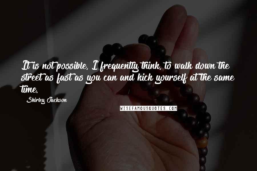 Shirley Jackson Quotes: It is not possible, I frequently think, to walk down the street as fast as you can and kick yourself at the same time.