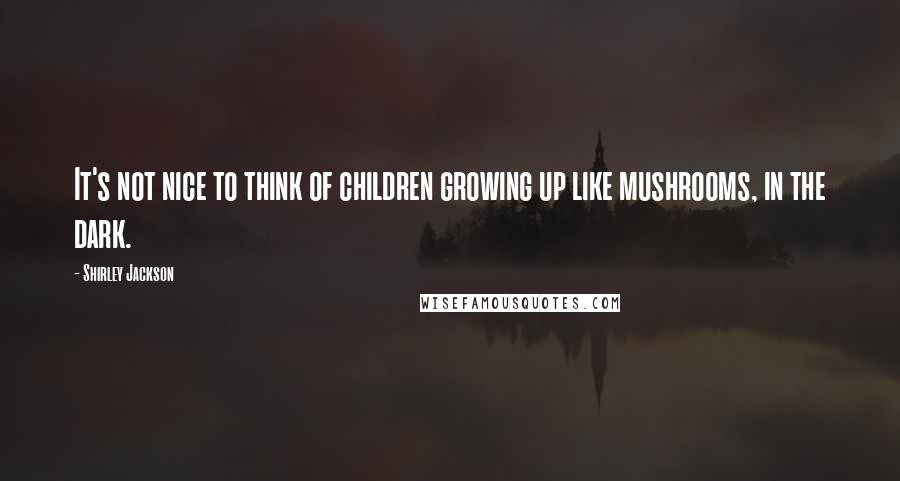 Shirley Jackson Quotes: It's not nice to think of children growing up like mushrooms, in the dark.