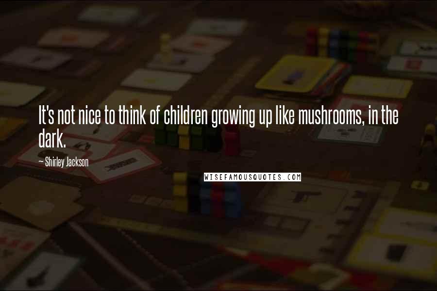 Shirley Jackson Quotes: It's not nice to think of children growing up like mushrooms, in the dark.