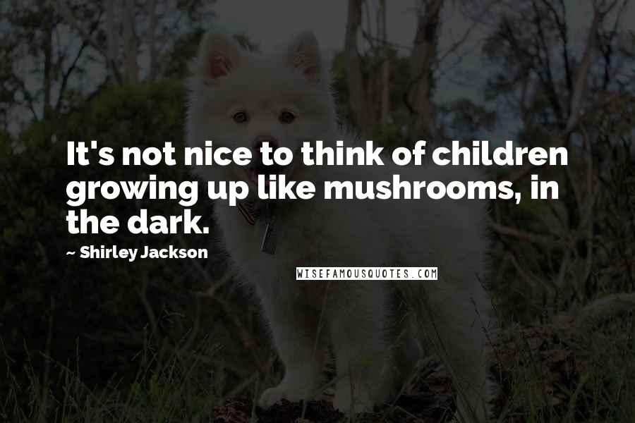 Shirley Jackson Quotes: It's not nice to think of children growing up like mushrooms, in the dark.