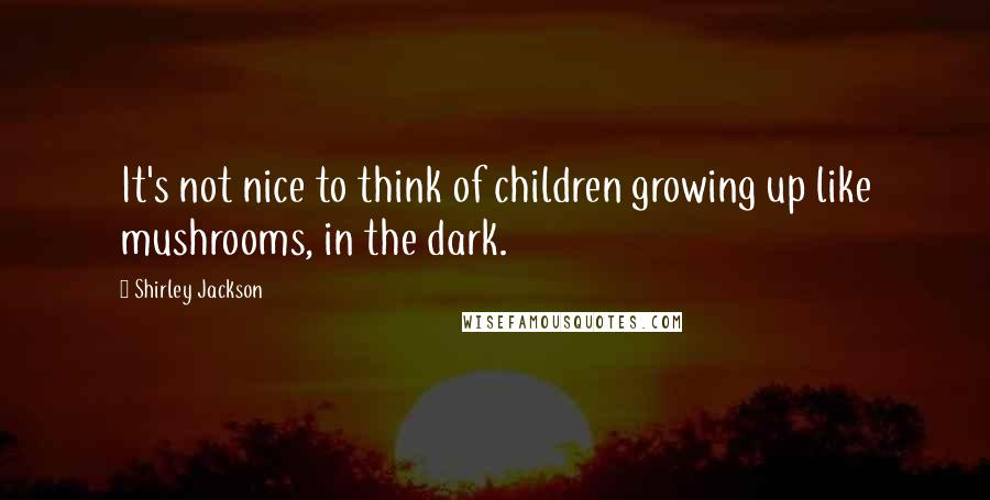 Shirley Jackson Quotes: It's not nice to think of children growing up like mushrooms, in the dark.