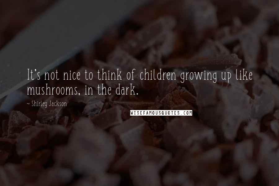 Shirley Jackson Quotes: It's not nice to think of children growing up like mushrooms, in the dark.