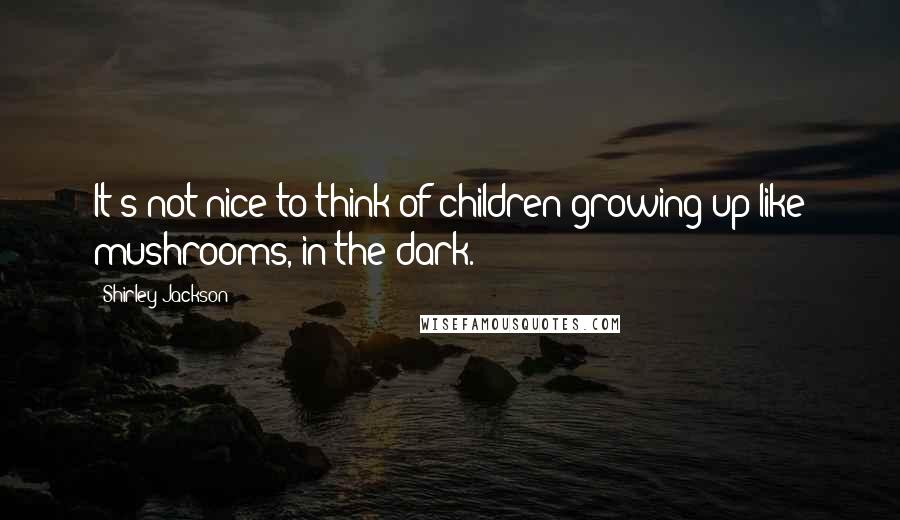 Shirley Jackson Quotes: It's not nice to think of children growing up like mushrooms, in the dark.