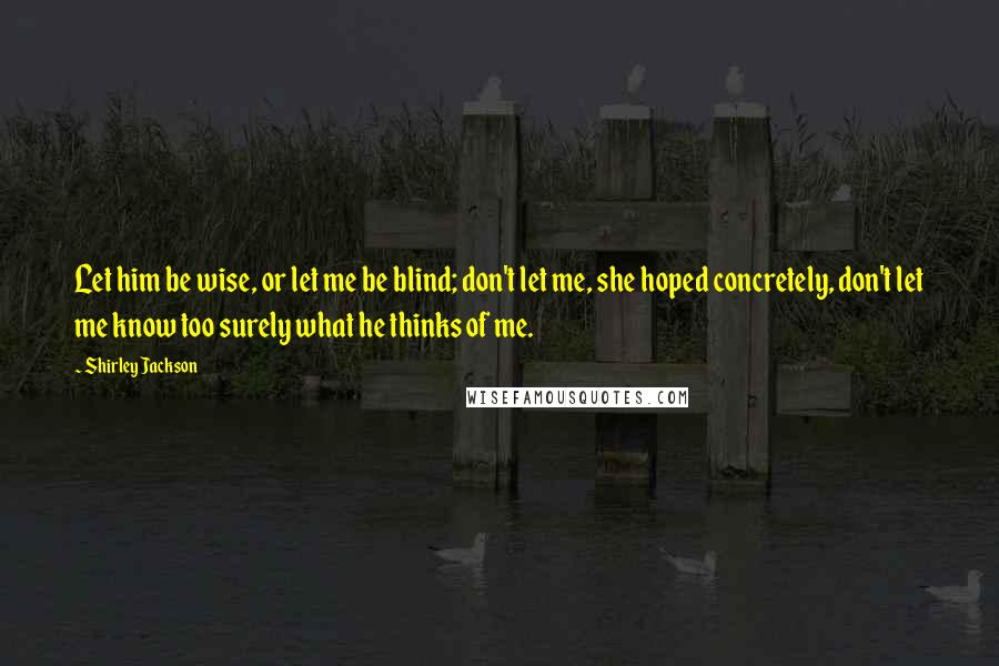 Shirley Jackson Quotes: Let him be wise, or let me be blind; don't let me, she hoped concretely, don't let me know too surely what he thinks of me.
