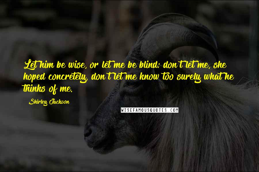 Shirley Jackson Quotes: Let him be wise, or let me be blind; don't let me, she hoped concretely, don't let me know too surely what he thinks of me.