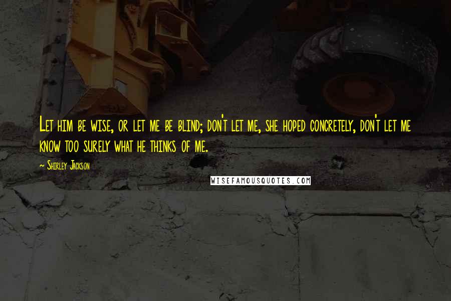 Shirley Jackson Quotes: Let him be wise, or let me be blind; don't let me, she hoped concretely, don't let me know too surely what he thinks of me.