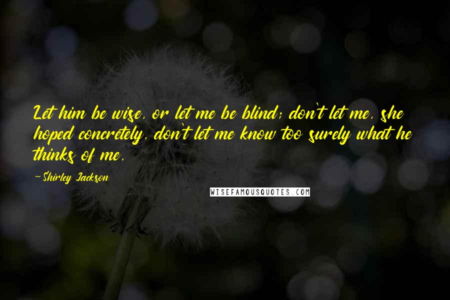 Shirley Jackson Quotes: Let him be wise, or let me be blind; don't let me, she hoped concretely, don't let me know too surely what he thinks of me.
