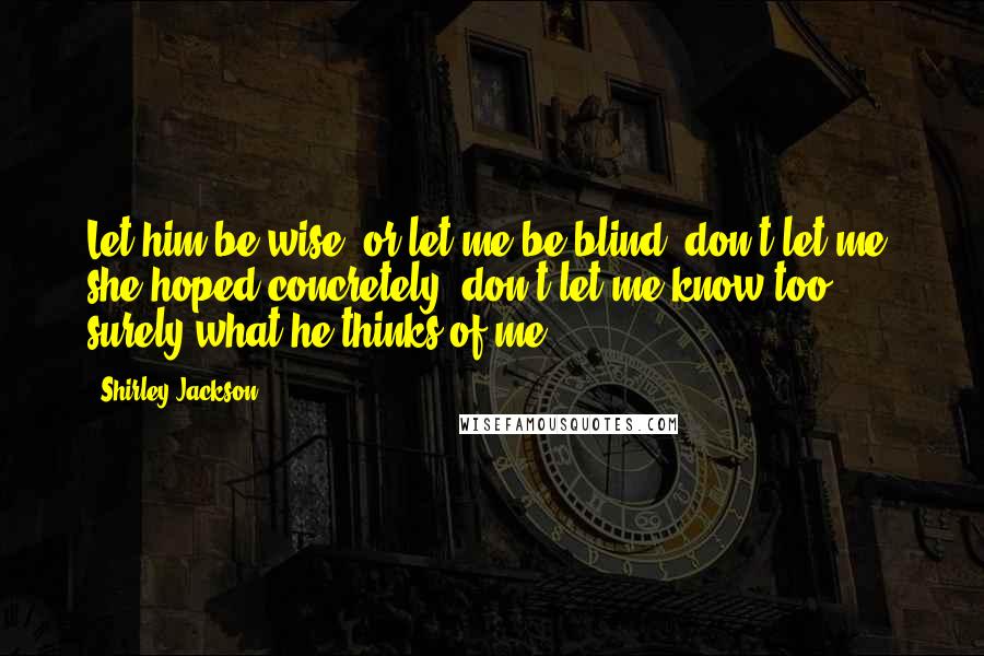 Shirley Jackson Quotes: Let him be wise, or let me be blind; don't let me, she hoped concretely, don't let me know too surely what he thinks of me.