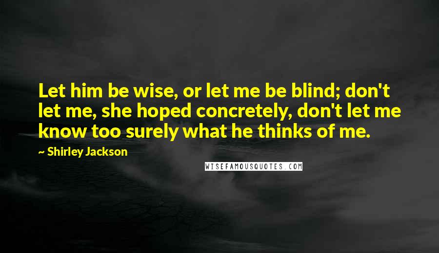 Shirley Jackson Quotes: Let him be wise, or let me be blind; don't let me, she hoped concretely, don't let me know too surely what he thinks of me.
