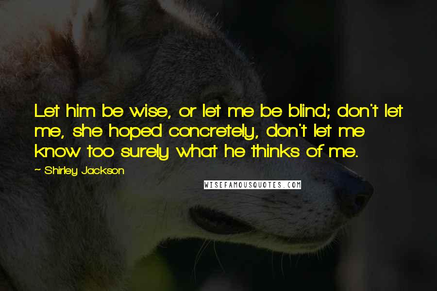 Shirley Jackson Quotes: Let him be wise, or let me be blind; don't let me, she hoped concretely, don't let me know too surely what he thinks of me.