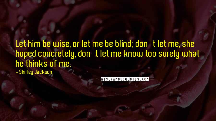 Shirley Jackson Quotes: Let him be wise, or let me be blind; don't let me, she hoped concretely, don't let me know too surely what he thinks of me.