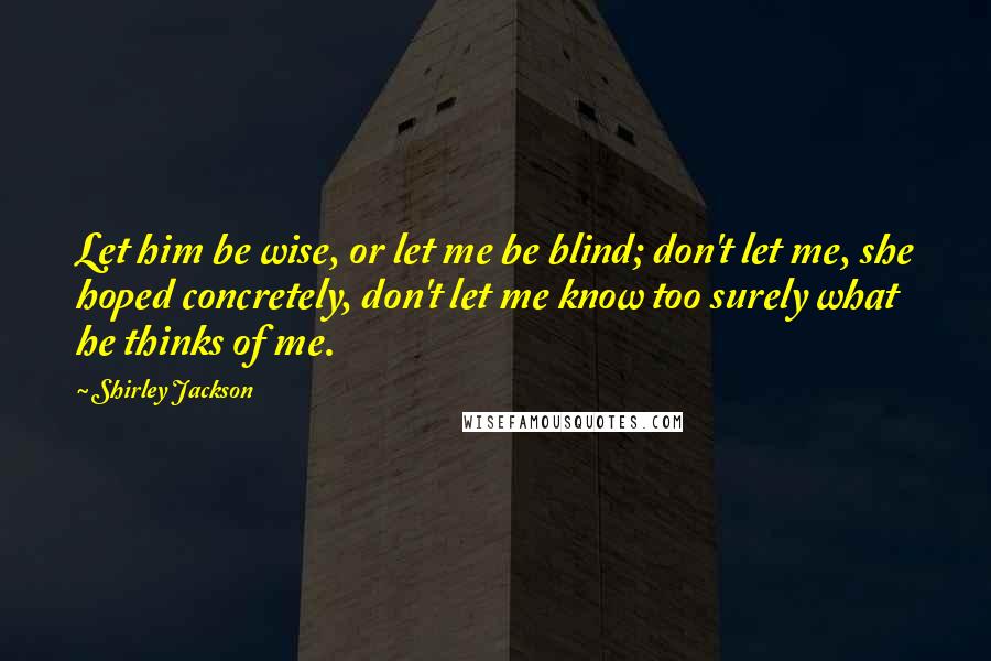 Shirley Jackson Quotes: Let him be wise, or let me be blind; don't let me, she hoped concretely, don't let me know too surely what he thinks of me.
