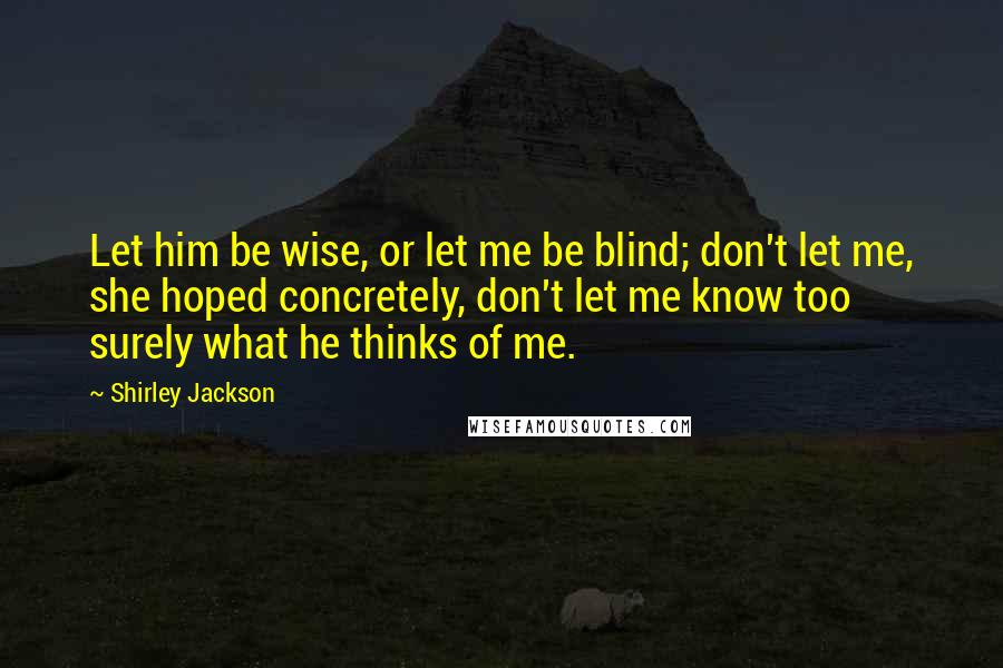 Shirley Jackson Quotes: Let him be wise, or let me be blind; don't let me, she hoped concretely, don't let me know too surely what he thinks of me.