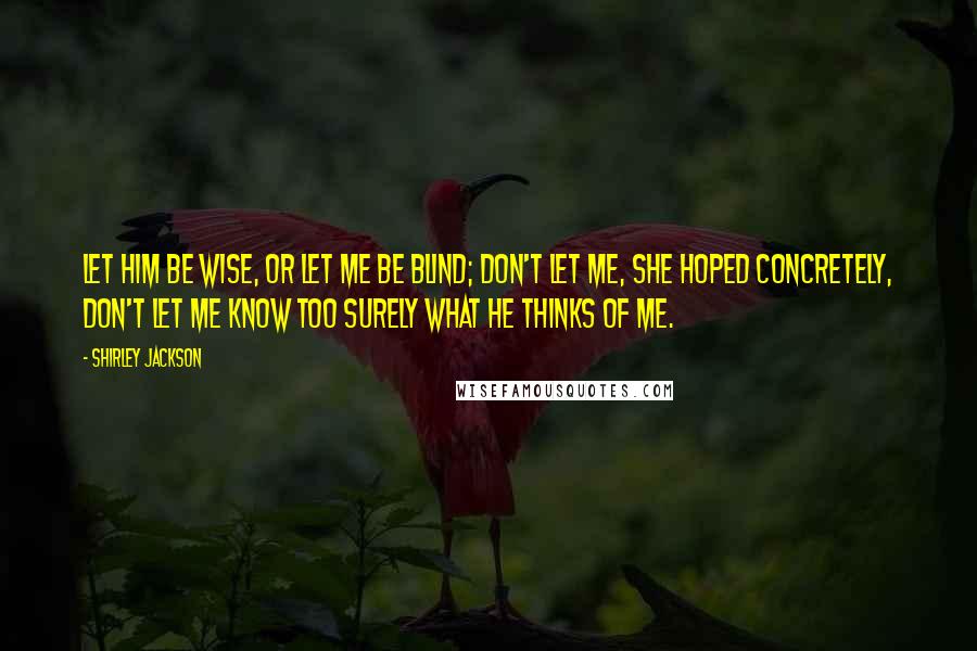 Shirley Jackson Quotes: Let him be wise, or let me be blind; don't let me, she hoped concretely, don't let me know too surely what he thinks of me.