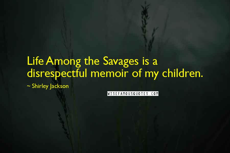 Shirley Jackson Quotes: Life Among the Savages is a disrespectful memoir of my children.