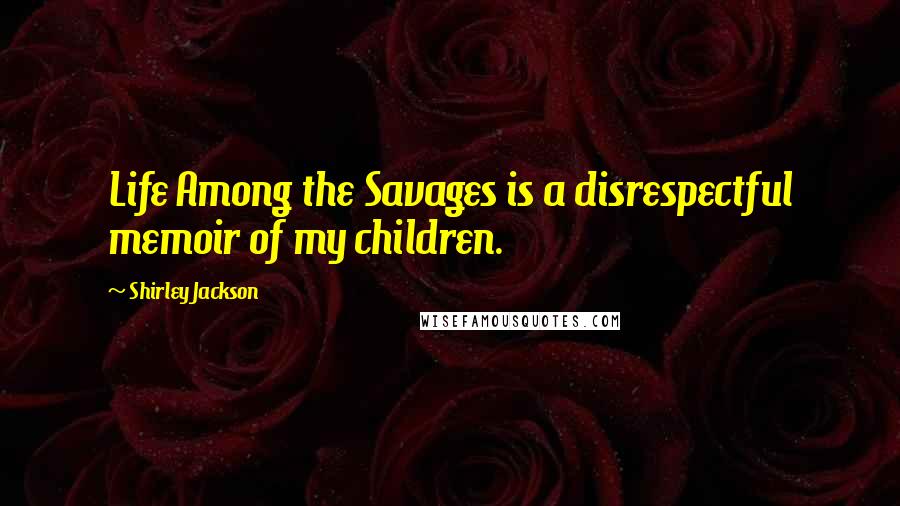 Shirley Jackson Quotes: Life Among the Savages is a disrespectful memoir of my children.