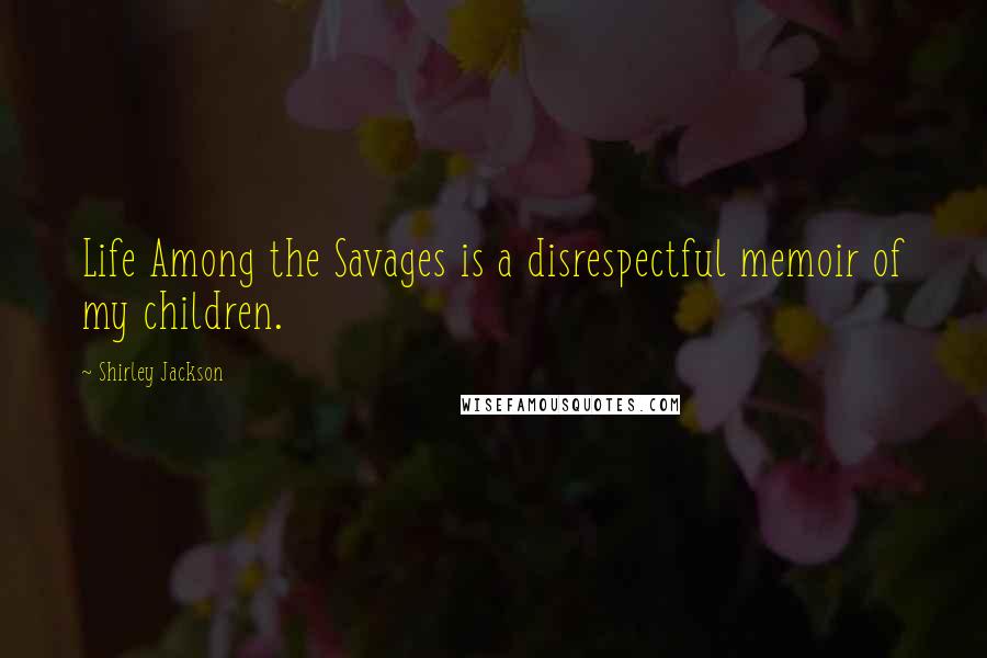 Shirley Jackson Quotes: Life Among the Savages is a disrespectful memoir of my children.