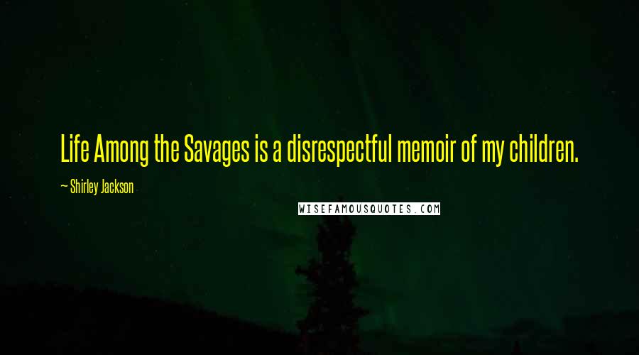 Shirley Jackson Quotes: Life Among the Savages is a disrespectful memoir of my children.