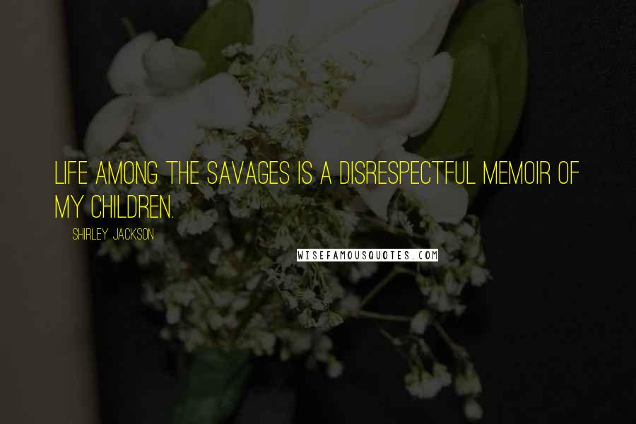 Shirley Jackson Quotes: Life Among the Savages is a disrespectful memoir of my children.