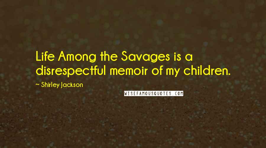 Shirley Jackson Quotes: Life Among the Savages is a disrespectful memoir of my children.