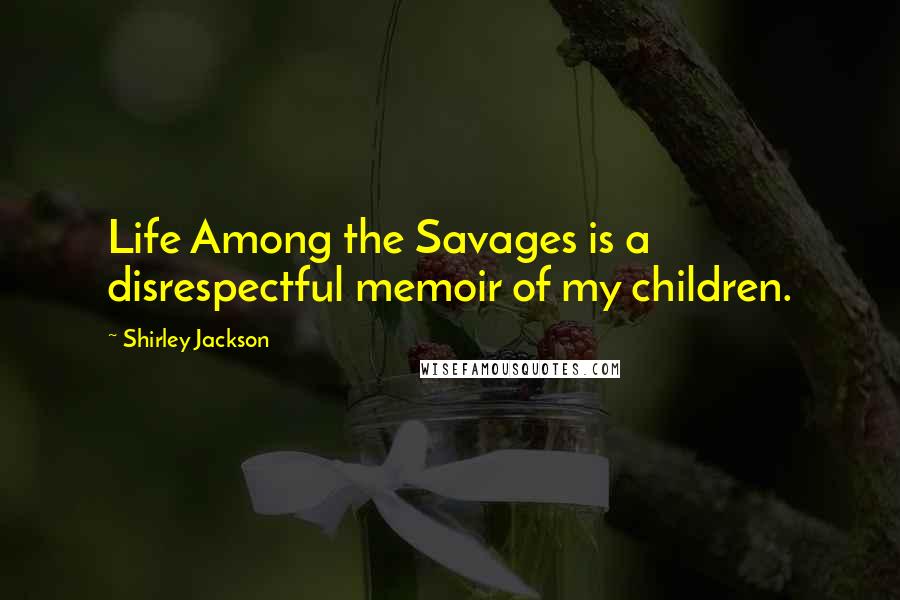 Shirley Jackson Quotes: Life Among the Savages is a disrespectful memoir of my children.